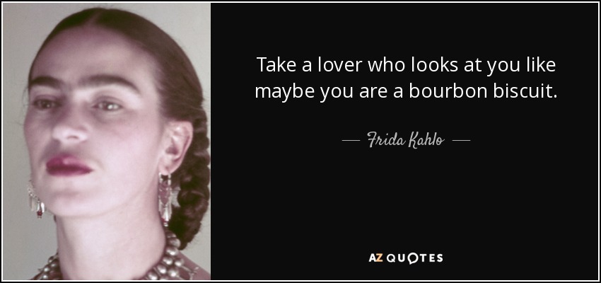 Take a lover who looks at you like maybe you are a bourbon biscuit. - Frida Kahlo