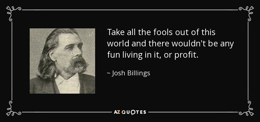 Take all the fools out of this world and there wouldn't be any fun living in it, or profit. - Josh Billings