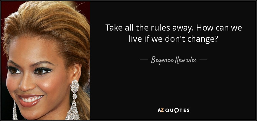 Take all the rules away. How can we live if we don't change? - Beyonce Knowles