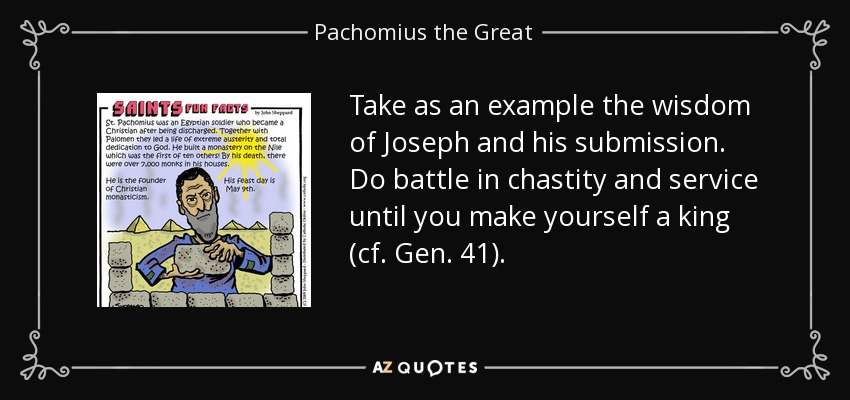 Take as an example the wisdom of Joseph and his submission. Do battle in chastity and service until you make yourself a king (cf. Gen. 41). - Pachomius the Great