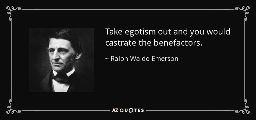Take egotism out and you would castrate the benefactors. - Ralph Waldo Emerson