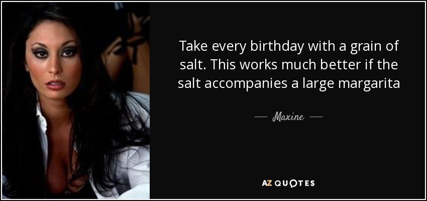 Maxine quote: Take every birthday with a grain of salt. This works