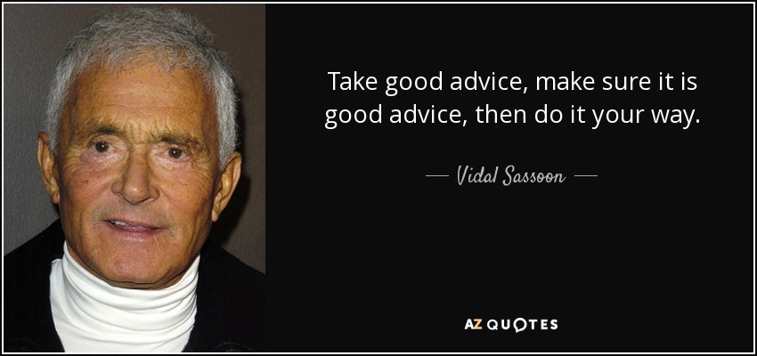 Take good advice, make sure it is good advice, then do it your way. - Vidal Sassoon