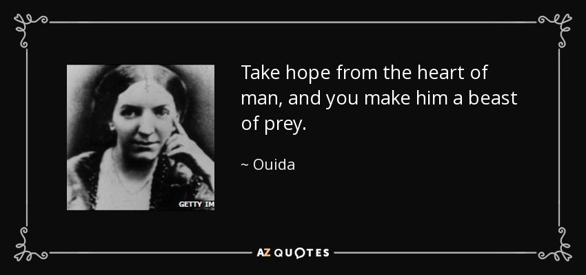 Take hope from the heart of man, and you make him a beast of prey. - Ouida