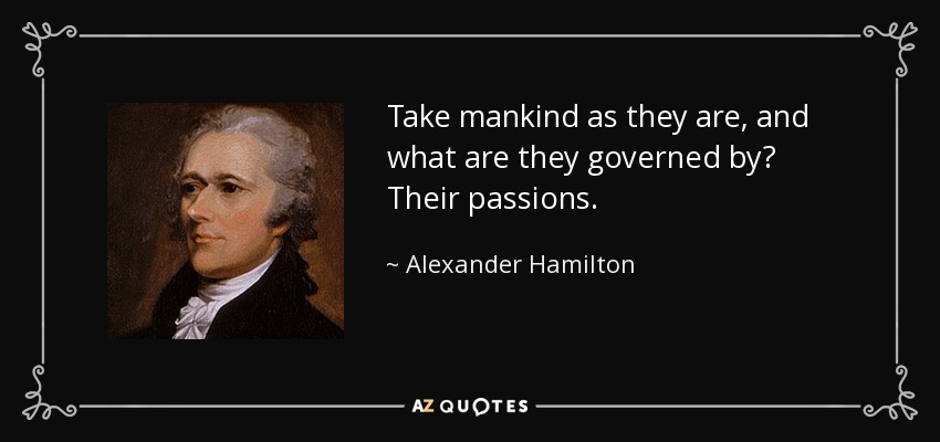 Take mankind as they are, and what are they governed by? Their passions. - Alexander Hamilton