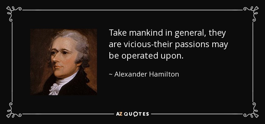 Take mankind in general, they are vicious-their passions may be operated upon. - Alexander Hamilton