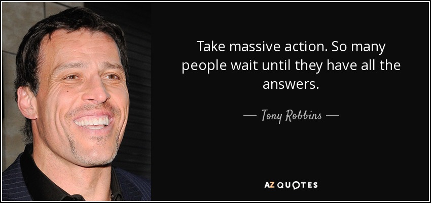 Take massive action. So many people wait until they have all the answers. - Tony Robbins