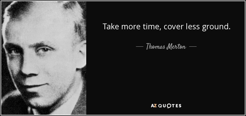 Take more time, cover less ground. - Thomas Merton