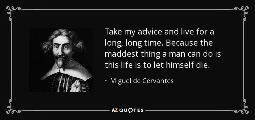 Take my advice and live for a long, long time. Because the maddest thing a man can do is this life is to let himself die. - Miguel de Cervantes