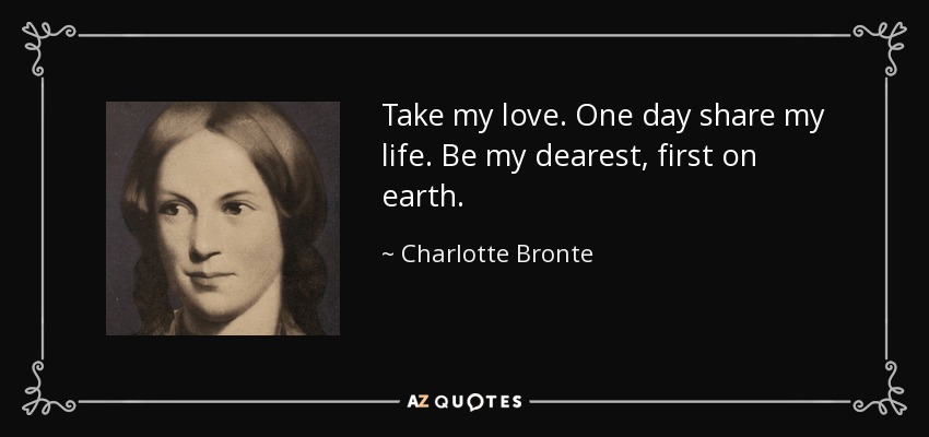 Take my love. One day share my life. Be my dearest, first on earth. - Charlotte Bronte