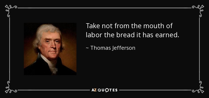 Take not from the mouth of labor the bread it has earned. - Thomas Jefferson