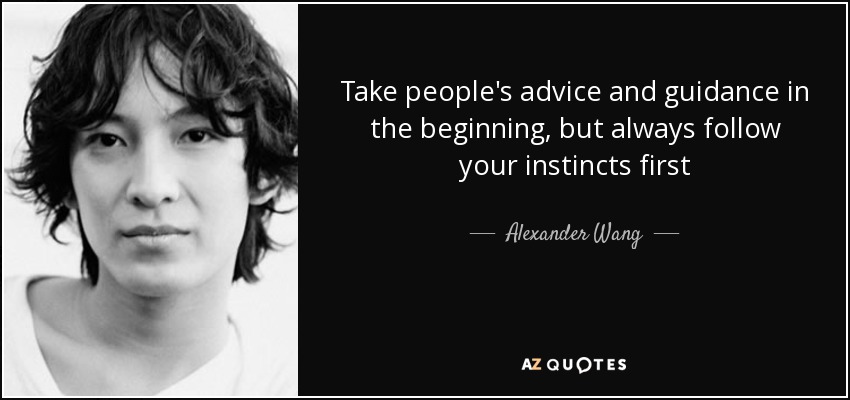 Take people's advice and guidance in the beginning, but always follow your instincts first - Alexander Wang