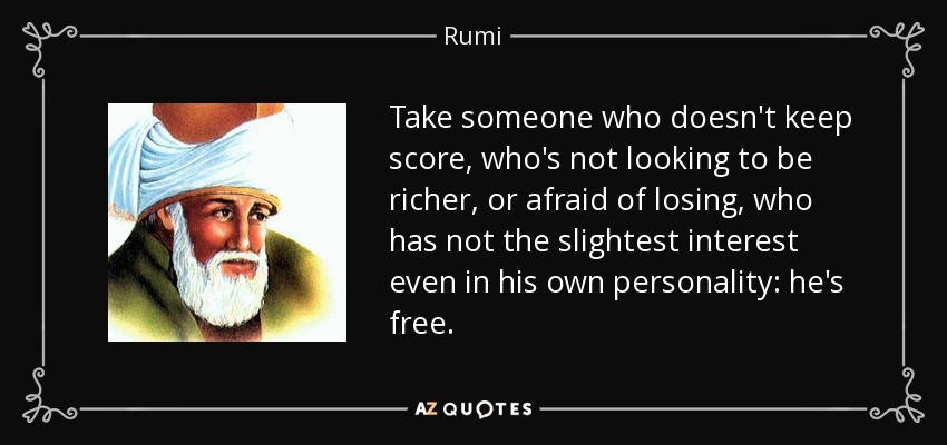 Take someone who doesn't keep score, who's not looking to be richer, or afraid of losing, who has not the slightest interest even in his own personality: he's free. - Rumi