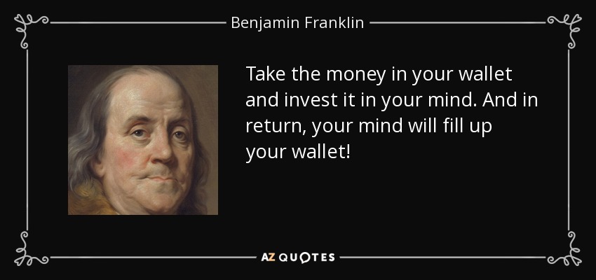 Take the money in your wallet and invest it in your mind. And in return, your mind will fill up your wallet! - Benjamin Franklin