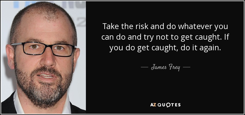 Take the risk and do whatever you can do and try not to get caught. If you do get caught, do it again. - James Frey