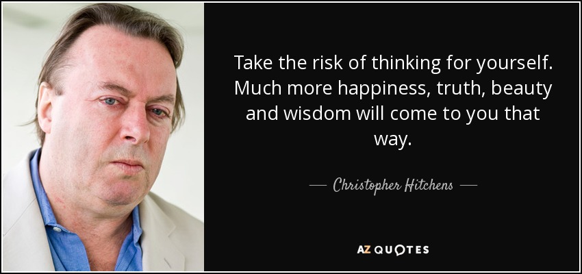 Take the risk of thinking for yourself. Much more happiness, truth, beauty and wisdom will come to you that way. - Christopher Hitchens