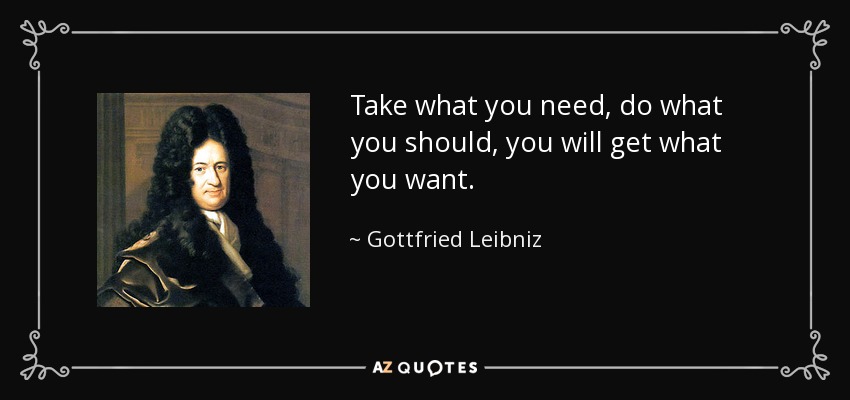 Take what you need, do what you should, you will get what you want. - Gottfried Leibniz