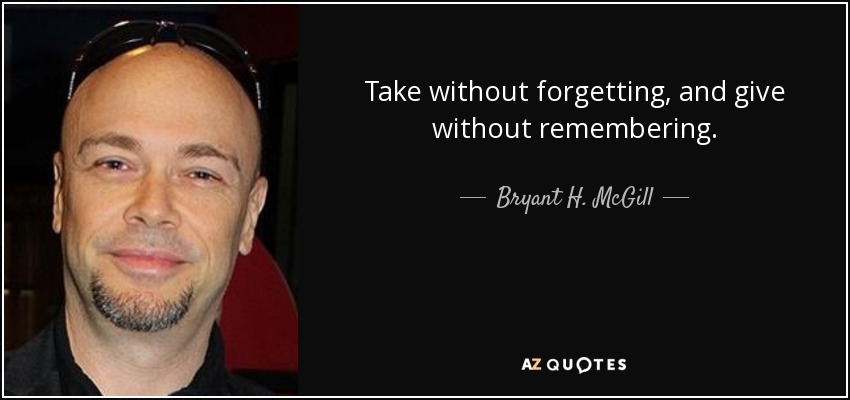 Take without forgetting, and give without remembering. - Bryant H. McGill