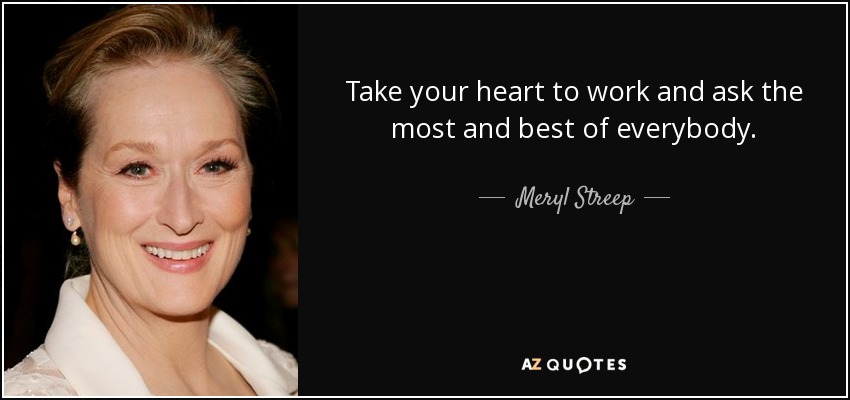 Take your heart to work and ask the most and best of everybody. - Meryl Streep