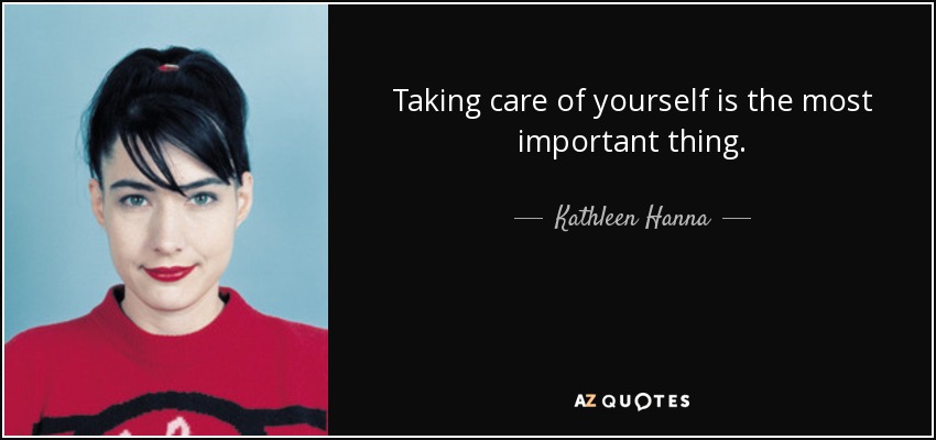 Kathleen Hanna quote: Taking care of yourself is the most important thing.