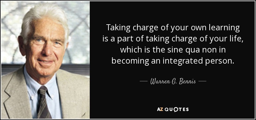 Taking charge of your own learning is a part of taking charge of your life, which is the sine qua non in becoming an integrated person. - Warren G. Bennis
