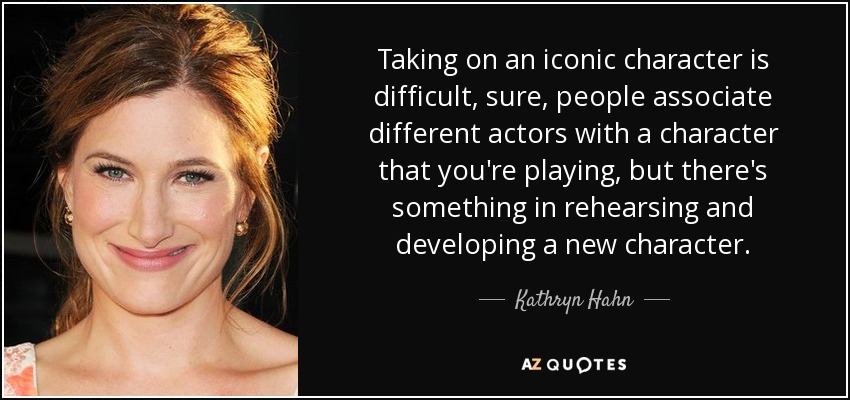 Taking on an iconic character is difficult, sure, people associate different actors with a character that you're playing, but there's something in rehearsing and developing a new character. - Kathryn Hahn