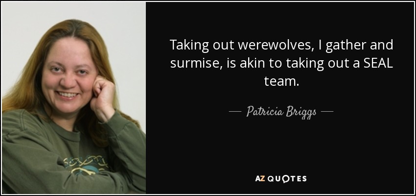 Taking out werewolves, I gather and surmise, is akin to taking out a SEAL team. - Patricia Briggs