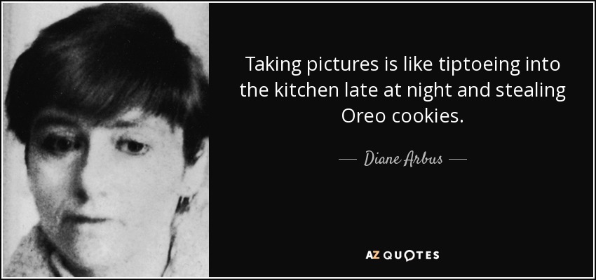 Taking pictures is like tiptoeing into the kitchen late at night and stealing Oreo cookies. - Diane Arbus