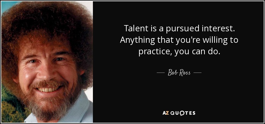Talent is a pursued interest. Anything that you're willing to practice, you can do. - Bob Ross