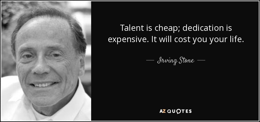 Talent is cheap; dedication is expensive. It will cost you your life. - Irving Stone