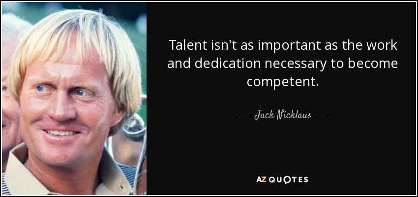 Talent isn't as important as the work and dedication necessary to become competent. - Jack Nicklaus