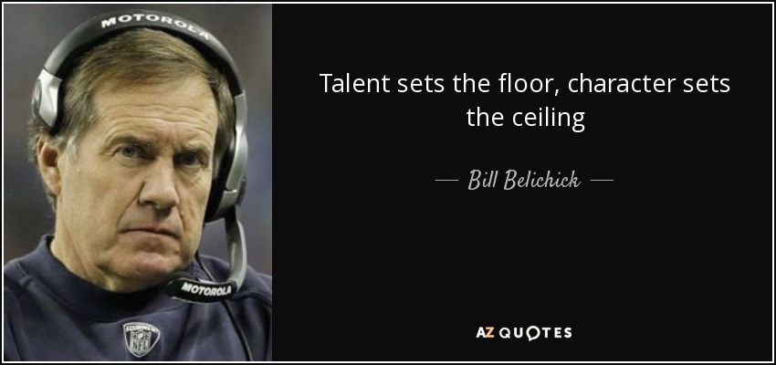 Talent sets the floor, character sets the ceiling - Bill Belichick