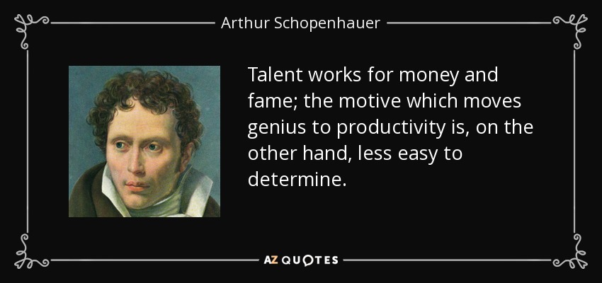 Talent works for money and fame; the motive which moves genius to productivity is, on the other hand, less easy to determine. - Arthur Schopenhauer