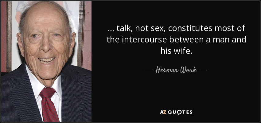... talk, not sex, constitutes most of the intercourse between a man and his wife. - Herman Wouk
