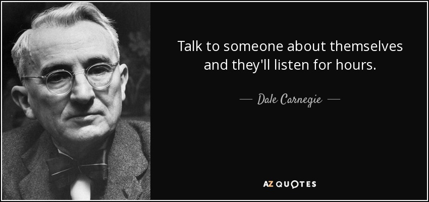 Talk to someone about themselves and they'll listen for hours. - Dale Carnegie