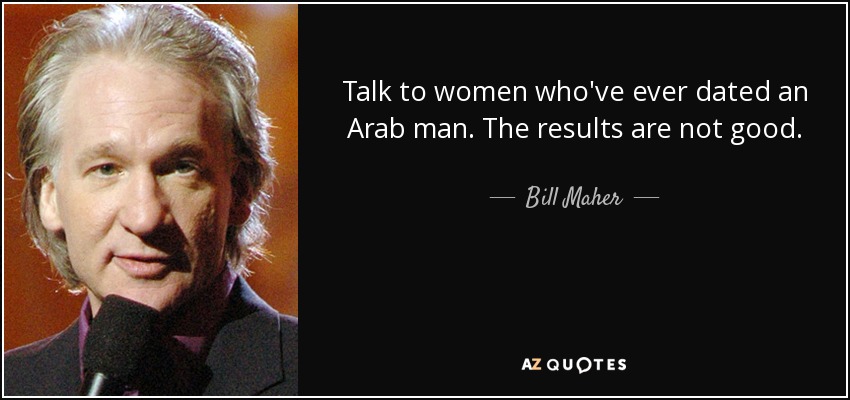Talk to women who've ever dated an Arab man. The results are not good. - Bill Maher