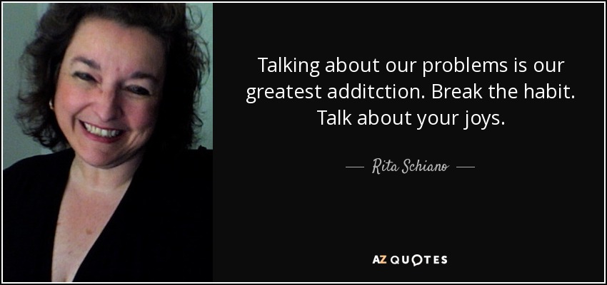 Talking about our problems is our greatest additction. Break the habit. Talk about your joys. - Rita Schiano