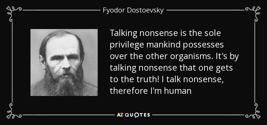 Talking nonsense is the sole privilege mankind possesses over the other organisms. It's by talking nonsense that one gets to the truth! I talk nonsense, therefore I'm human - Fyodor Dostoevsky