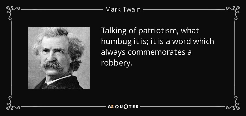 Talking of patriotism, what humbug it is; it is a word which always commemorates a robbery. - Mark Twain