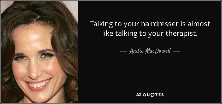 Talking to your hairdresser is almost like talking to your therapist. - Andie MacDowell