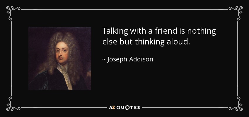 Talking with a friend is nothing else but thinking aloud. - Joseph Addison