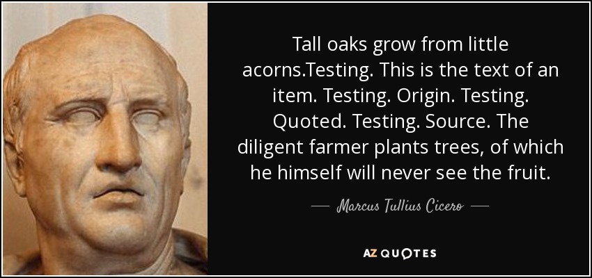 Tall oaks grow from little acorns.Testing. This is the text of an item. Testing. Origin. Testing. Quoted. Testing. Source. The diligent farmer plants trees, of which he himself will never see the fruit. - Marcus Tullius Cicero