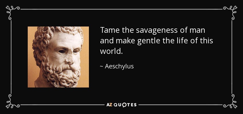 Tame the savageness of man and make gentle the life of this world. - Aeschylus