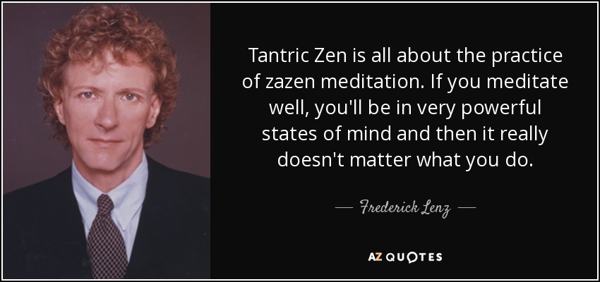 Tantric Zen is all about the practice of zazen meditation. If you meditate well, you'll be in very powerful states of mind and then it really doesn't matter what you do. - Frederick Lenz