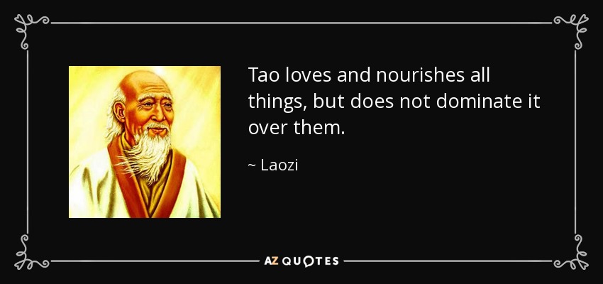 Tao loves and nourishes all things, but does not dominate it over them. - Laozi