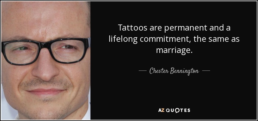 Tattoos are permanent and a lifelong commitment, the same as marriage. - Chester Bennington