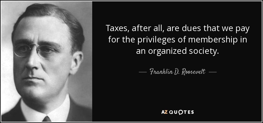 Taxes, after all, are dues that we pay for the privileges of membership in an organized society. - Franklin D. Roosevelt