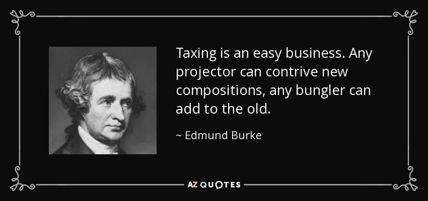 Taxing is an easy business. Any projector can contrive new compositions, any bungler can add to the old. - Edmund Burke