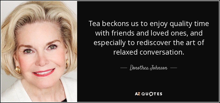 Tea beckons us to enjoy quality time with friends and loved ones, and especially to rediscover the art of relaxed conversation. - Dorothea Johnson