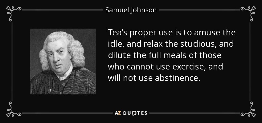 Tea's proper use is to amuse the idle, and relax the studious, and dilute the full meals of those who cannot use exercise, and will not use abstinence. - Samuel Johnson